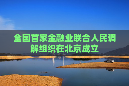 全國首家金融業(yè)聯(lián)合人民調(diào)解組織在北京成立  第1張