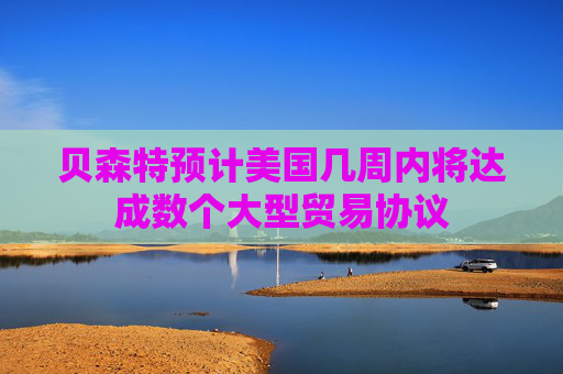 貝森特預(yù)計(jì)美國(guó)幾周內(nèi)將達(dá)成數(shù)個(gè)大型貿(mào)易協(xié)議