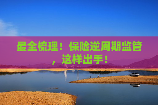 最全梳理！保險(xiǎn)逆周期監(jiān)管，這樣出手！