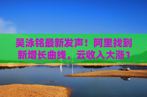 吳泳銘最新發(fā)聲！阿里找到新增長曲線，云收入大漲18%，橋水增持21倍