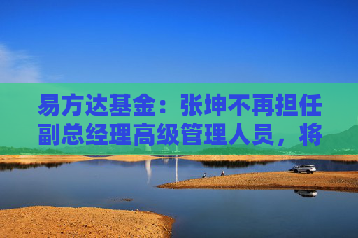 易方達基金：張坤不再擔任副總經(jīng)理高級管理人員，將專注于投資管理工作