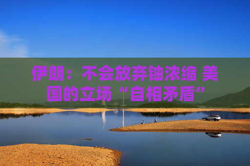 伊朗：不會放棄鈾濃縮 美國的立場“自相矛盾”