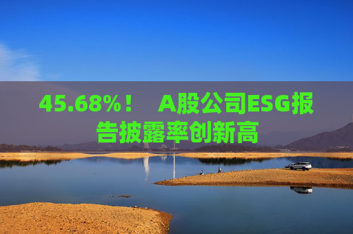 45.68%！  A股公司ESG報(bào)告披露率創(chuàng)新高