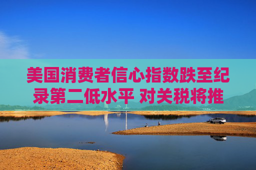 美國消費者信心指數(shù)跌至紀錄第二低水平 對關稅將推高物價的擔憂加劇