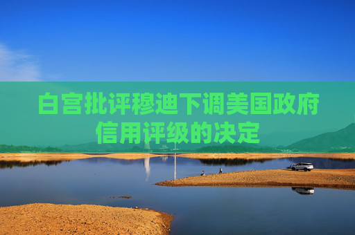 白宮批評穆迪下調(diào)美國政府信用評級的決定