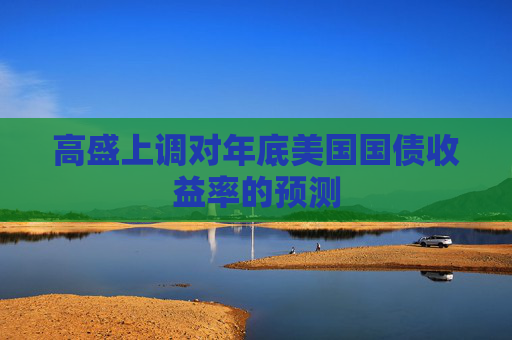 高盛上調(diào)對(duì)年底美國(guó)國(guó)債收益率的預(yù)測(cè)