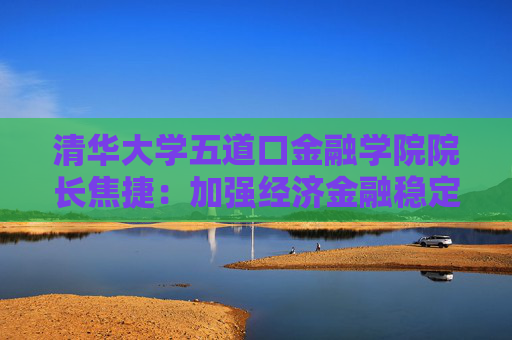 清華大學五道口金融學院院長焦捷：加強經(jīng)濟金融穩(wěn)定以提高韌性意義重大