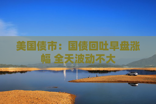 美國債市：國債回吐早盤漲幅 全天波動不大