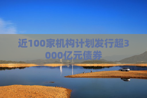 近100家機構(gòu)計劃發(fā)行超3000億元債券