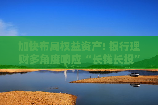 加快布局權(quán)益資產(chǎn)! 銀行理財(cái)多角度響應(yīng)“長(zhǎng)錢長(zhǎng)投”號(hào)召
