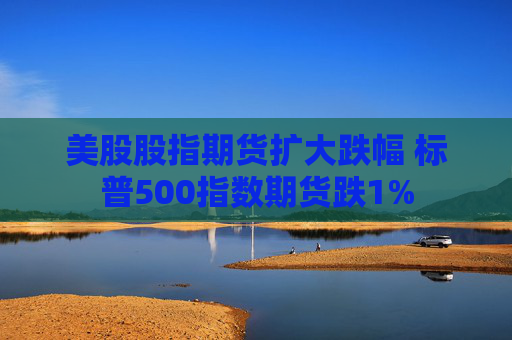 美股股指期貨擴(kuò)大跌幅 標(biāo)普500指數(shù)期貨跌1%
