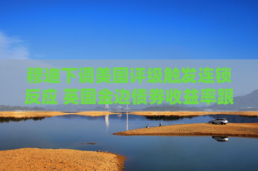 穆迪下調(diào)美國評級觸發(fā)連鎖反應(yīng) 英國金邊債券收益率跟隨美債攀升  第1張