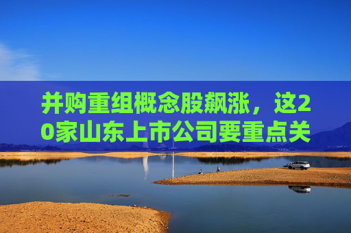 并購重組概念股飆漲，這20家山東上市公司要重點(diǎn)關(guān)注！