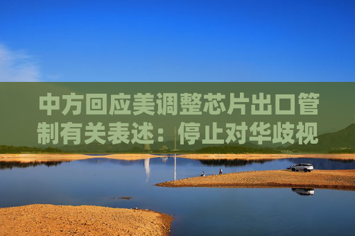 中方回應(yīng)美調(diào)整芯片出口管制有關(guān)表述：停止對(duì)華歧視性措施