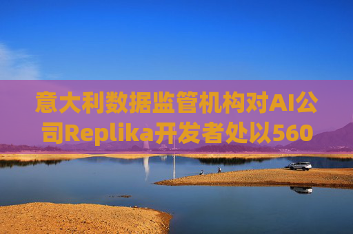 意大利數(shù)據(jù)監(jiān)管機(jī)構(gòu)對(duì)AI公司Replika開(kāi)發(fā)者處以560萬(wàn)美元罰款