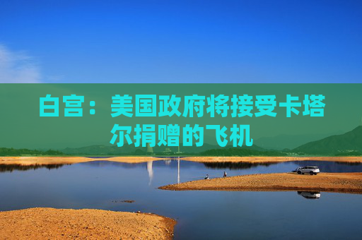 白宮：美國政府將接受卡塔爾捐贈的飛機(jī)