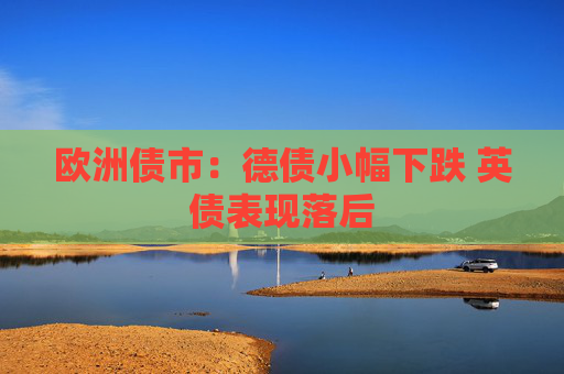 歐洲債市：德債小幅下跌 英債表現(xiàn)落后