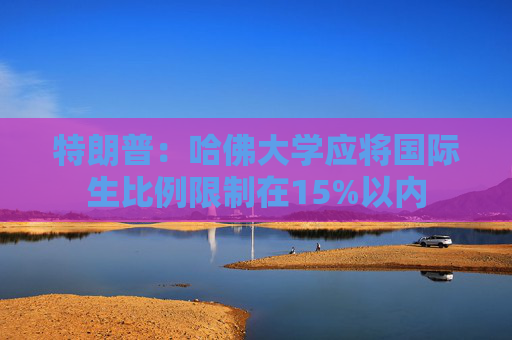 特朗普：哈佛大學(xué)應(yīng)將國(guó)際生比例限制在15%以內(nèi)