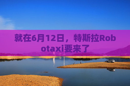 就在6月12日，特斯拉Robotaxi要來了