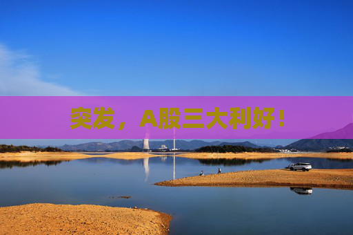 突發(fā)，A股三大利好！