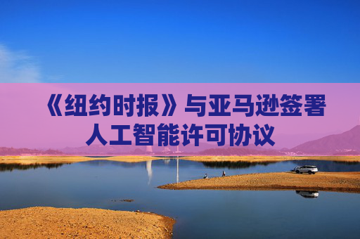 《紐約時報》與亞馬遜簽署人工智能許可協(xié)議