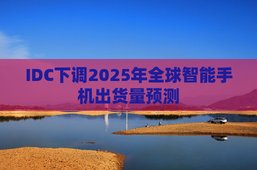 IDC下調(diào)2025年全球智能手機出貨量預測