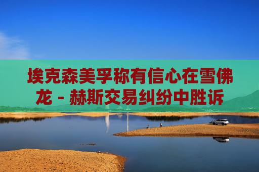 ?？松梨诜Q有信心在雪佛龍 - 赫斯交易糾紛中勝訴