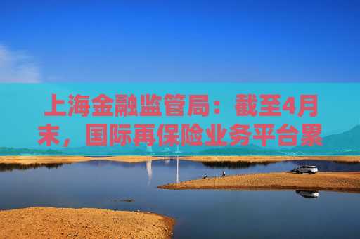 上海金融監(jiān)管局：截至4月末，國際再保險(xiǎn)業(yè)務(wù)平臺(tái)累計(jì)交易保費(fèi)近16億元