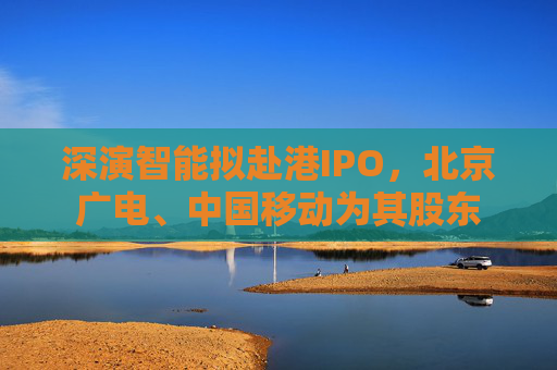 深演智能擬赴港IPO，北京廣電、中國移動為其股東
