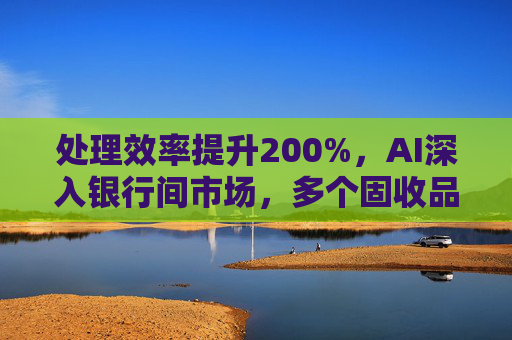 處理效率提升200%，AI深入銀行間市場，多個固收品種已實現(xiàn)智能交易