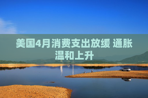 美國4月消費支出放緩 通脹溫和上升