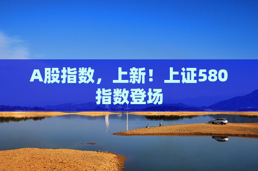 A股指數(shù)，上新！上證580指數(shù)登場