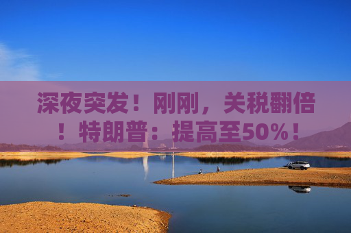 深夜突發(fā)！剛剛，關(guān)稅翻倍！特朗普：提高至50%！