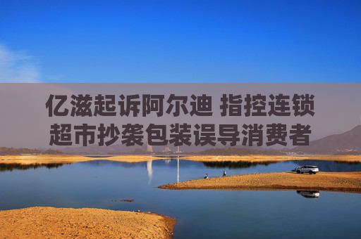 億滋起訴阿爾迪 指控連鎖超市抄襲包裝誤導(dǎo)消費(fèi)者