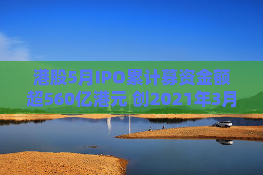 港股5月IPO累計(jì)募資金額超560億港元 創(chuàng)2021年3月來(lái)最大單月募資額