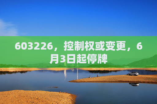 603226，控制權(quán)或變更，6月3日起停牌