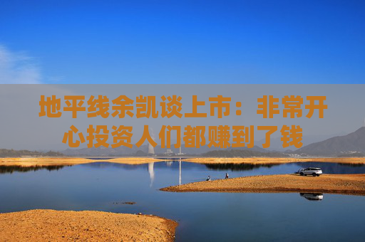 地平線余凱談上市：非常開心投資人們都賺到了錢