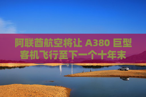 阿聯(lián)酋航空將讓 A380 巨型客機(jī)飛行至下一個(gè)十年末