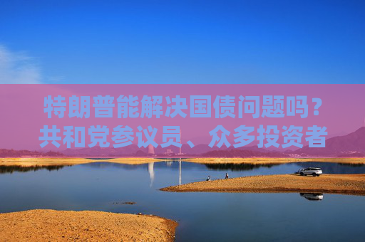 特朗普能解決國債問題嗎？共和黨參議員、眾多投資者甚至埃隆?馬斯克都表示懷疑