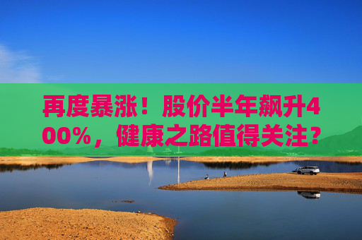 再度暴漲！股價半年飆升400%，健康之路值得關(guān)注？