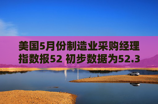 美國5月份制造業(yè)采購經(jīng)理指數(shù)報52 初步數(shù)據(jù)為52.3