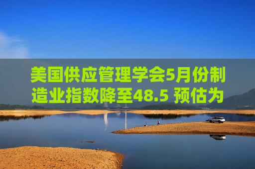 美國供應(yīng)管理學(xué)會5月份制造業(yè)指數(shù)降至48.5 預(yù)估為49.5