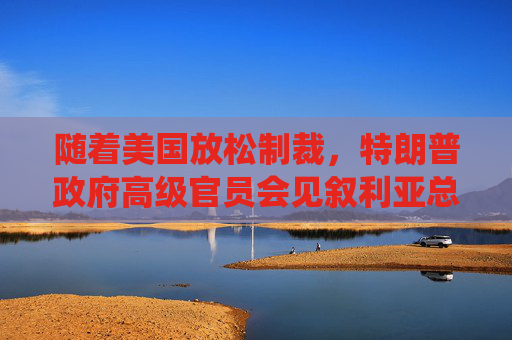 隨著美國放松制裁，特朗普政府高級(jí)官員會(huì)見敘利亞總統(tǒng)