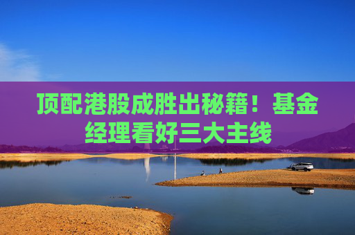 頂配港股成勝出秘籍！基金經(jīng)理看好三大主線