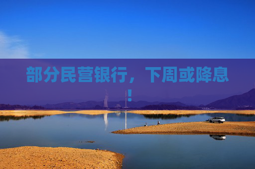 部分民營(yíng)銀行，下周或降息！