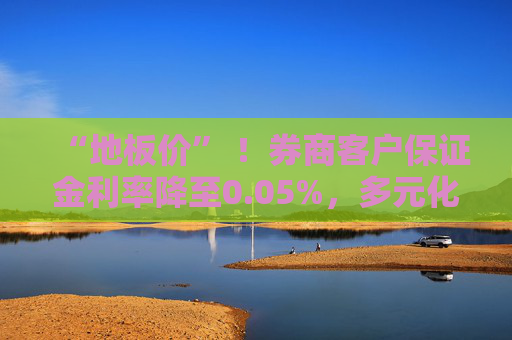 “地板價” ！券商客戶保證金利率降至0.05%，多元化配置策略或?qū)⑵凭?> </div> </a><div   id=