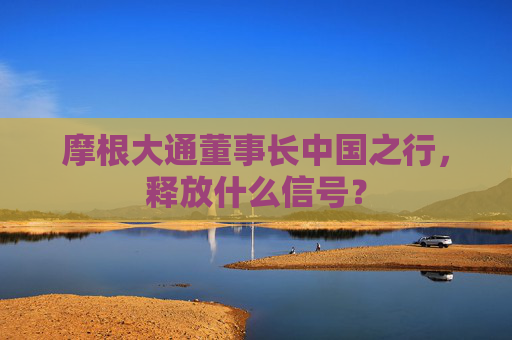 摩根大通董事長中國之行，釋放什么信號？