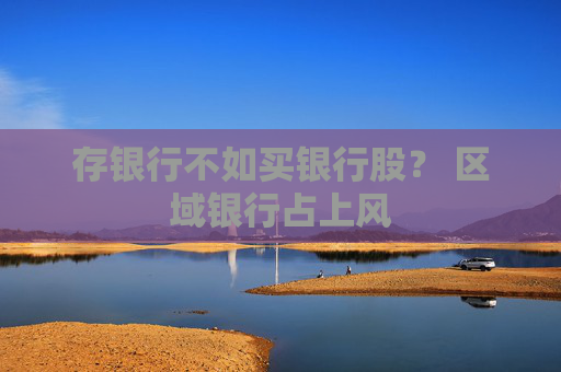 存銀行不如買銀行股？ 區(qū)域銀行占上風(fēng)