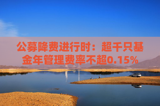 公募降費進行時：超千只基金年管理費率不超0.15%