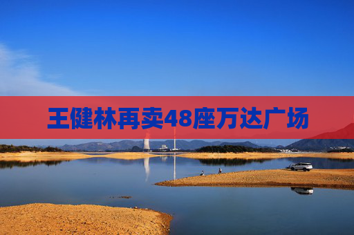 王健林再賣(mài)48座萬(wàn)達(dá)廣場(chǎng)
